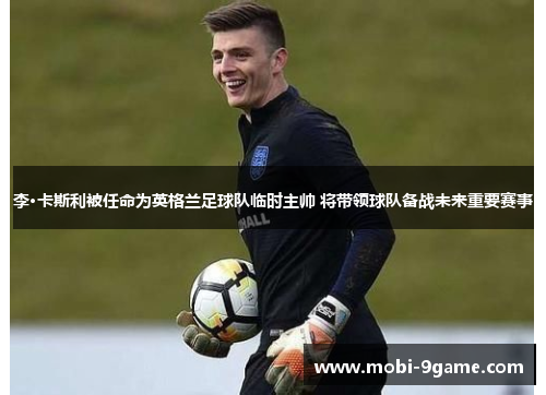 李·卡斯利被任命为英格兰足球队临时主帅 将带领球队备战未来重要赛事